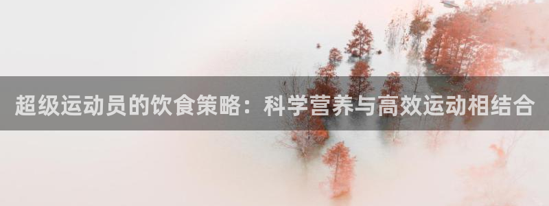 风速体育直播app：超级运动员的饮食策略：科学营养与高效运动相结合