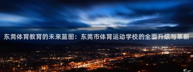 风速体育下载：东莞体育教育的未来蓝图：东莞市体育运动学校的全面升级与革新