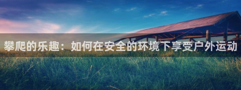 风速体育cba直播：攀爬的乐趣：如何在安全的环境下享受户外运动