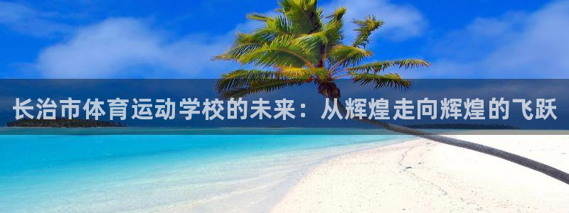 风速体育app官方下载：长治市体育运动学校的未来：从辉煌走向辉煌的飞跃