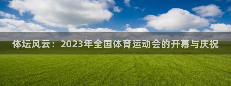 风速体育官网：体坛风云：2023年全国体育运动会的开幕与庆祝